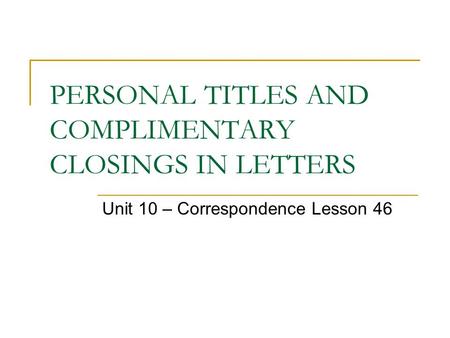 PERSONAL TITLES AND COMPLIMENTARY CLOSINGS IN LETTERS Unit 10 – Correspondence Lesson 46.