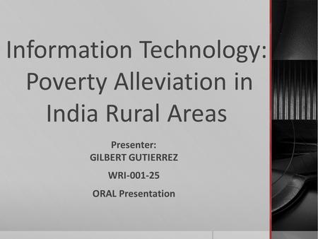 Information Technology: Poverty Alleviation in India Rural Areas Presenter: GILBERT GUTIERREZ WRI-001-25 ORAL Presentation.