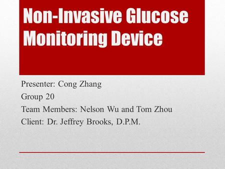 Non-Invasive Glucose Monitoring Device Presenter: Cong Zhang Group 20 Team Members: Nelson Wu and Tom Zhou Client: Dr. Jeffrey Brooks, D.P.M.