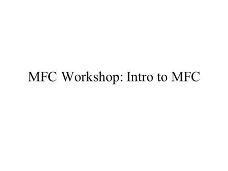 MFC Workshop: Intro to MFC. What is MFC? Microsoft Foundation Classes C++ wrappers to the Windows SDK An application framework A useful set of extensions.