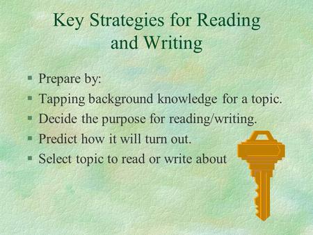 Key Strategies for Reading and Writing §Prepare by: §Tapping background knowledge for a topic. §Decide the purpose for reading/writing. §Predict how it.