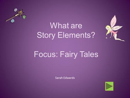 What are Story Elements? Focus: Fairy Tales Sarah Edwards.