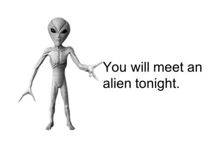 You will meet an alien tonight.. It will rain next Monday.