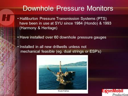 Downhole Pressure Monitors Halliburton Pressure Transmission Systems (PTS) have been in use at SYU since 1984 (Hondo) & 1993 (Harmony & Heritage) Have.