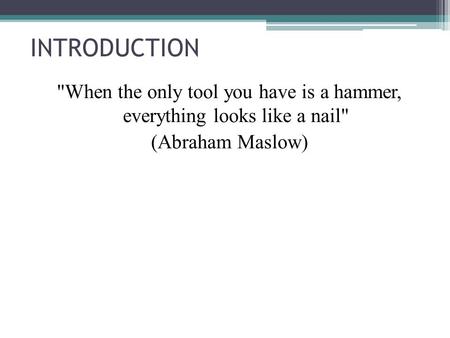 INTRODUCTION When the only tool you have is a hammer, everything looks like a nail (Abraham Maslow)