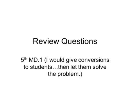 Review Questions 5 th MD.1 (I would give conversions to students…then let them solve the problem.)