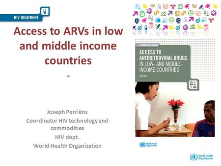 Access to ARVs in low and middle income countries - Joseph Perriëns Coordinator HIV technology and commodities HIV dept. World Health Organization.