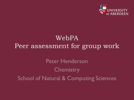 WebPA Peer assessment for group work Peter Henderson Chemistry School of Natural & Computing Sciences.