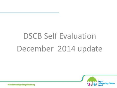 DSCB Self Evaluation December 2014 update. Self Evaluation Regular refresh Feedback from Board Members Outcomes Focused Compare and contrast with other.