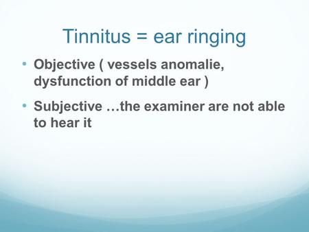 Tinnitus = ear ringing Objective ( vessels anomalie, dysfunction of middle ear ) Subjective …the examiner are not able to hear it.