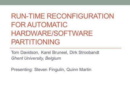 RUN-TIME RECONFIGURATION FOR AUTOMATIC HARDWARE/SOFTWARE PARTITIONING Tom Davidson, Karel Bruneel, Dirk Stroobandt Ghent University, Belgium Presenting:
