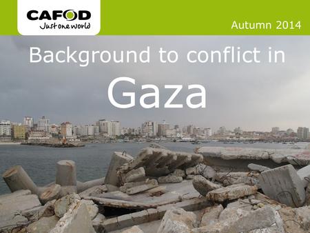 Www.cafod.org.uk Background to conflict in Gaza Autumn 2014.
