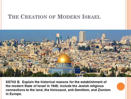 T HE C REATION OF M ODERN I SRAEL ? SS7H2 B. Explain the historical reasons for the establishment of the modern State of Israel in 1948; include the Jewish.