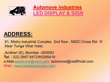 Automove industries LED DISPLAY & SIGN ADDRESS: 81, Mistry industrial Complex, 2nd floor, MIDC Cross Rd- ‘A’,Near Tunga Vihar hotel,,Andheri (E), Mumbai.