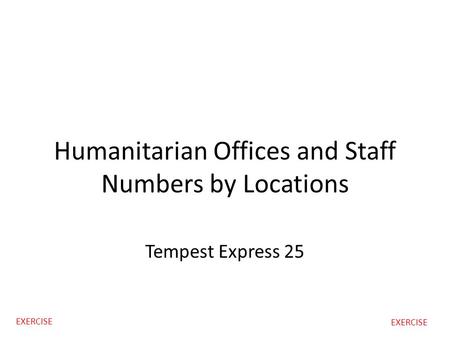 Humanitarian Offices and Staff Numbers by Locations Tempest Express 25 EXERCISE.