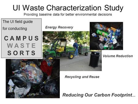 UI Waste Characterization Study The UI field guide for conducting C A M P U S W A S T E S O R T S Volume Reduction Recycling and Reuse Energy Recovery.