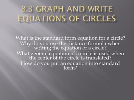 What is the standard form equation for a circle? Why do you use the distance formula when writing the equation of a circle? What general equation of a.
