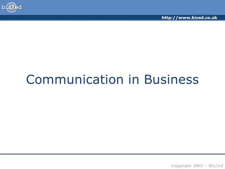 Copyright 2007 – Biz/ed Communication in Business.