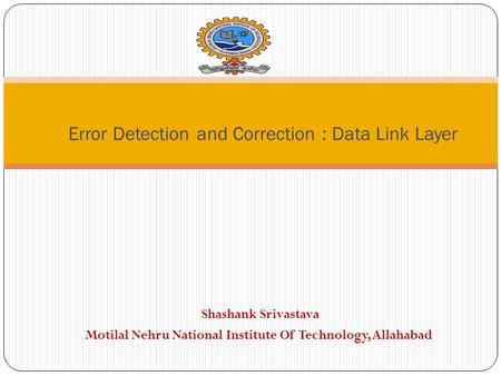 Shashank Srivastava Motilal Nehru National Institute Of Technology, Allahabad Error Detection and Correction : Data Link Layer.