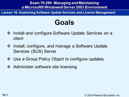16.1 © 2004 Pearson Education, Inc. Exam 70-290 Managing and Maintaining a Microsoft® Windows® Server 2003 Environment Lesson 16: Examining Software Update.