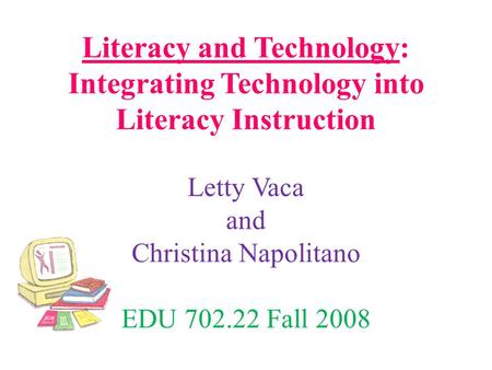 Literacy and Technology: Integrating Technology into Literacy Instruction Letty Vaca and Christina Napolitano EDU 702.22 Fall 2008.