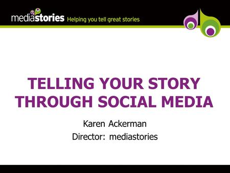 TELLING YOUR STORY THROUGH SOCIAL MEDIA Karen Ackerman Director: mediastories.