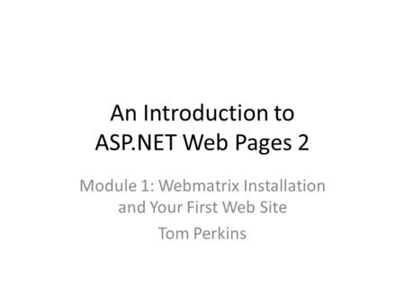 An Introduction to ASP.NET Web Pages 2 Module 1: Webmatrix Installation and Your First Web Site Tom Perkins.