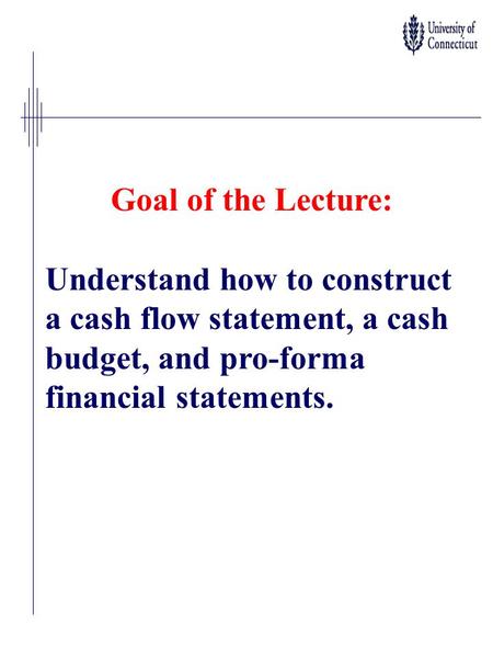 Goal of the Lecture: Understand how to construct a cash flow statement, a cash budget, and pro-forma financial statements.