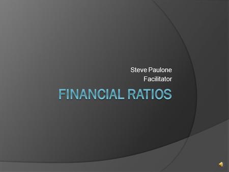 Steve Paulone Facilitator Things to consider concerning financial ratios:  A ratio by itself means very little – you need to compare that result with: