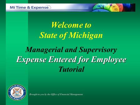Welcome to State of Michigan Managerial and Supervisory Expense Entered for Employee Tutorial Brought to you by the Office of Financial Management.
