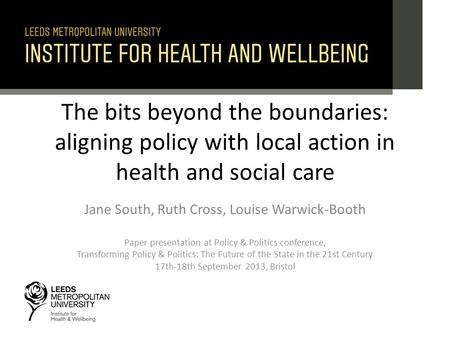 The bits beyond the boundaries: aligning policy with local action in health and social care Jane South, Ruth Cross, Louise Warwick-Booth Paper presentation.