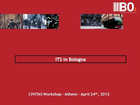 ITS in Bologna CIVITAS Workshop – Athens – April 24 th, 2012.