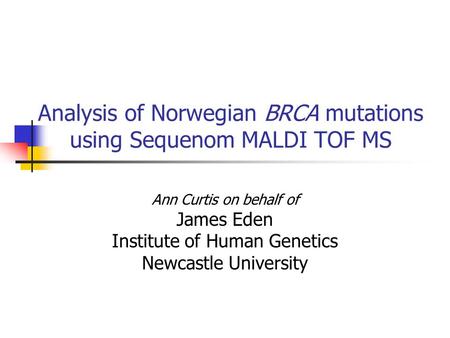 Analysis of Norwegian BRCA mutations using Sequenom MALDI TOF MS Ann Curtis on behalf of James Eden Institute of Human Genetics Newcastle University.