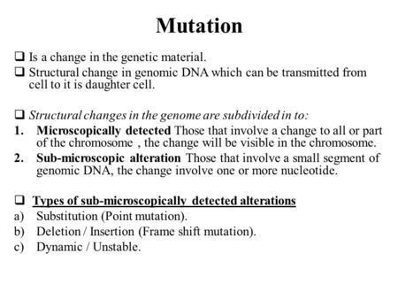 Mutation  Is a change in the genetic material.  Structural change in genomic DNA which can be transmitted from cell to it is daughter cell.  Structural.
