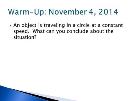 Warm-Up: November 4, 2014 An object is traveling in a circle at a constant speed. What can you conclude about the situation?