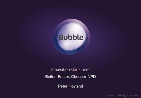 Better, Faster, Cheaper NPD Peter Hoyland www.bubblegroup.com.