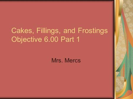 Cakes, Fillings, and Frostings Objective 6.00 Part 1 Mrs. Mercs.