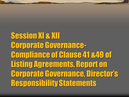 Session XI & XII Corporate Governance- Compliance of Clause 41 &49 of Listing Agreements, Report on Corporate Governance, Director’s Responsibility Statements.
