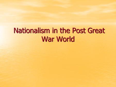Nationalism in the Post Great War World Nationalism in the Post Great War World.