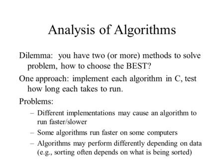 Analysis of Algorithms Dilemma: you have two (or more) methods to solve problem, how to choose the BEST? One approach: implement each algorithm in C, test.