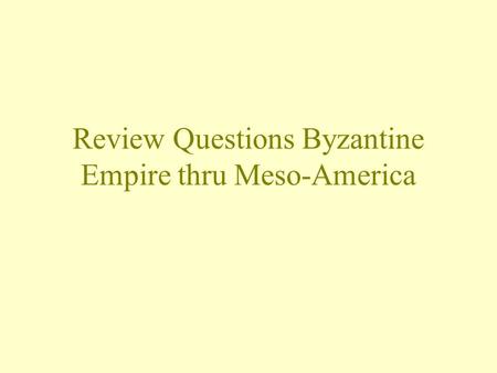 Review Questions Byzantine Empire thru Meso-America.