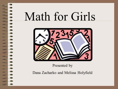 Math for Girls Presented by Dana Zacharko and Melissa Holyfield.