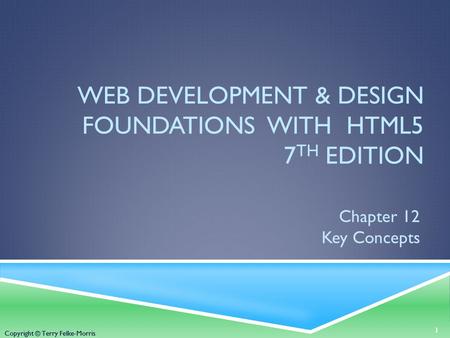 Copyright © Terry Felke-Morris WEB DEVELOPMENT & DESIGN FOUNDATIONS WITH HTML5 7 TH EDITION Chapter 12 Key Concepts 1 Copyright © Terry Felke-Morris.