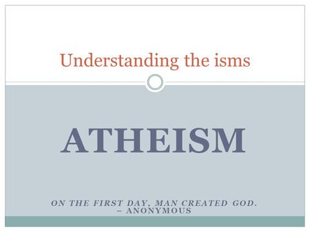 ATHEISM ON THE FIRST DAY, MAN CREATED GOD. – ANONYMOUS Understanding the isms.