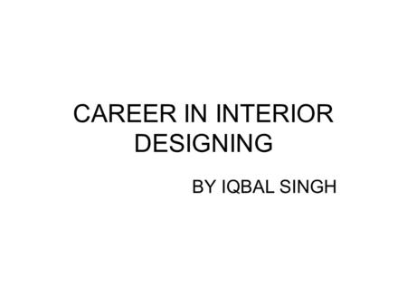 CAREER IN INTERIOR DESIGNING BY IQBAL SINGH. INTRODUCTION Designing is the blend of artistic talents and creativity. It can be mainly divided into four.