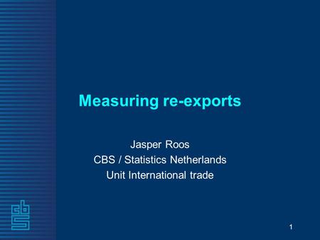 1 Measuring re-exports Jasper Roos CBS / Statistics Netherlands Unit International trade.