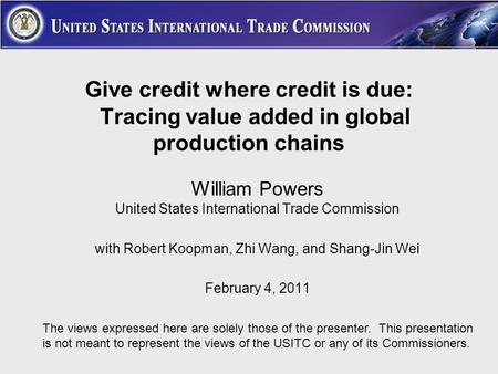 Give credit where credit is due: Tracing value added in global production chains William Powers United States International Trade Commission with Robert.