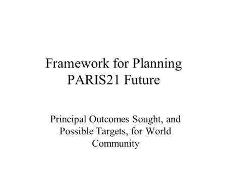 Framework for Planning PARIS21 Future Principal Outcomes Sought, and Possible Targets, for World Community.