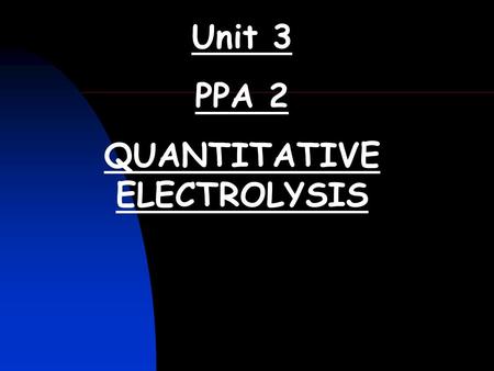 Unit 3 PPA 2 QUANTITATIVE ELECTROLYSIS. QUANTITATIVE ELECTROLYSIS (Unit 3 PPA 2) The aim of this experiment is to determine the quantity of electricity.