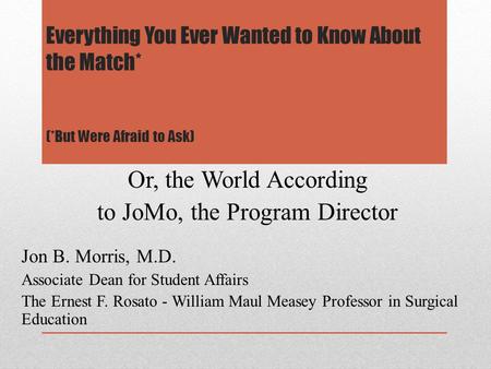 Everything You Ever Wanted to Know About the Match* (*But Were Afraid to Ask) Or, the World According to JoMo, the Program Director Jon B. Morris, M.D.